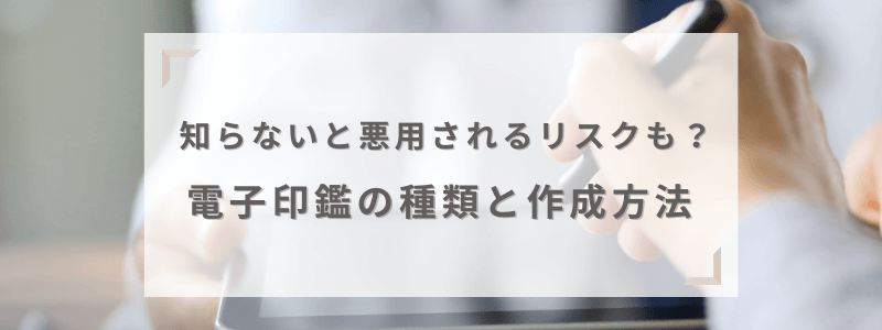 知らないと悪用されるリスクが高い電子印鑑の種類と作成方法