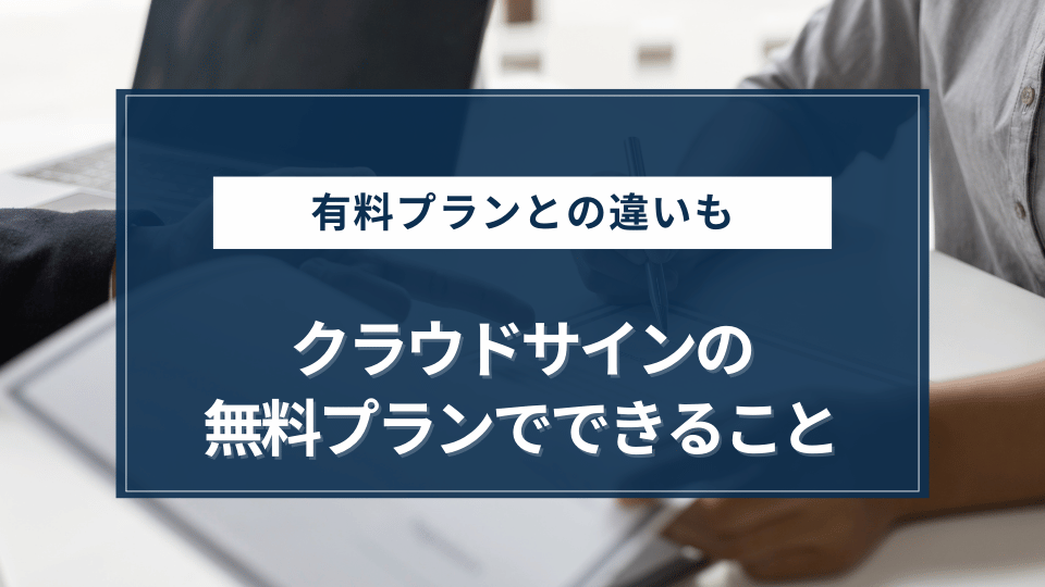 クラウドサインの無料プランはどこまでできる？有料プランとの違いを解説