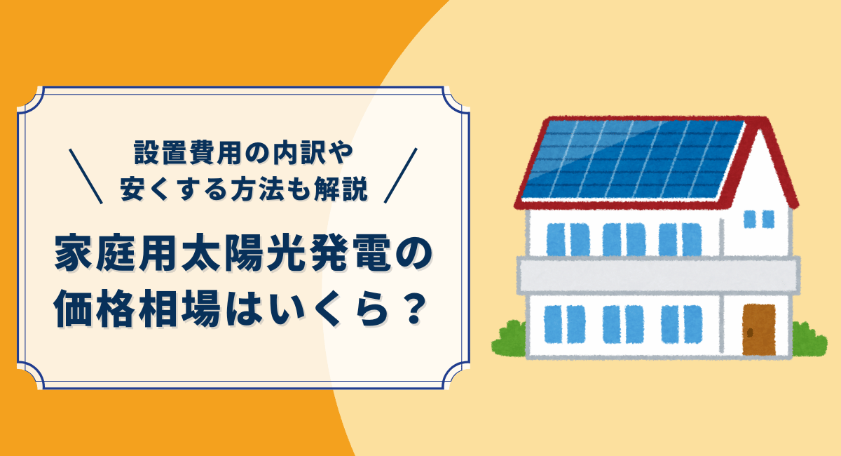 家庭用太陽光発電の価格相場はいくら？設置費用の内訳や安くする方法を解説