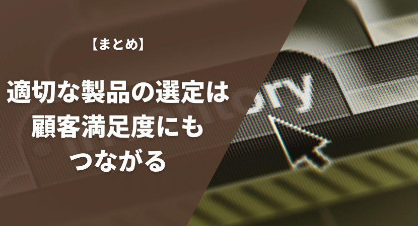 まとめ｜適切な製品の選定は顧客満足度にもつながる