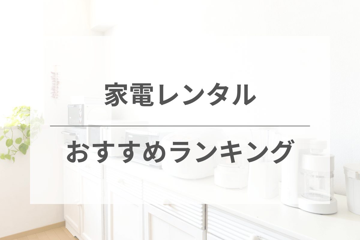 家電レンタルおすすめ人気ランキング！お得に使えるサブスクを比較