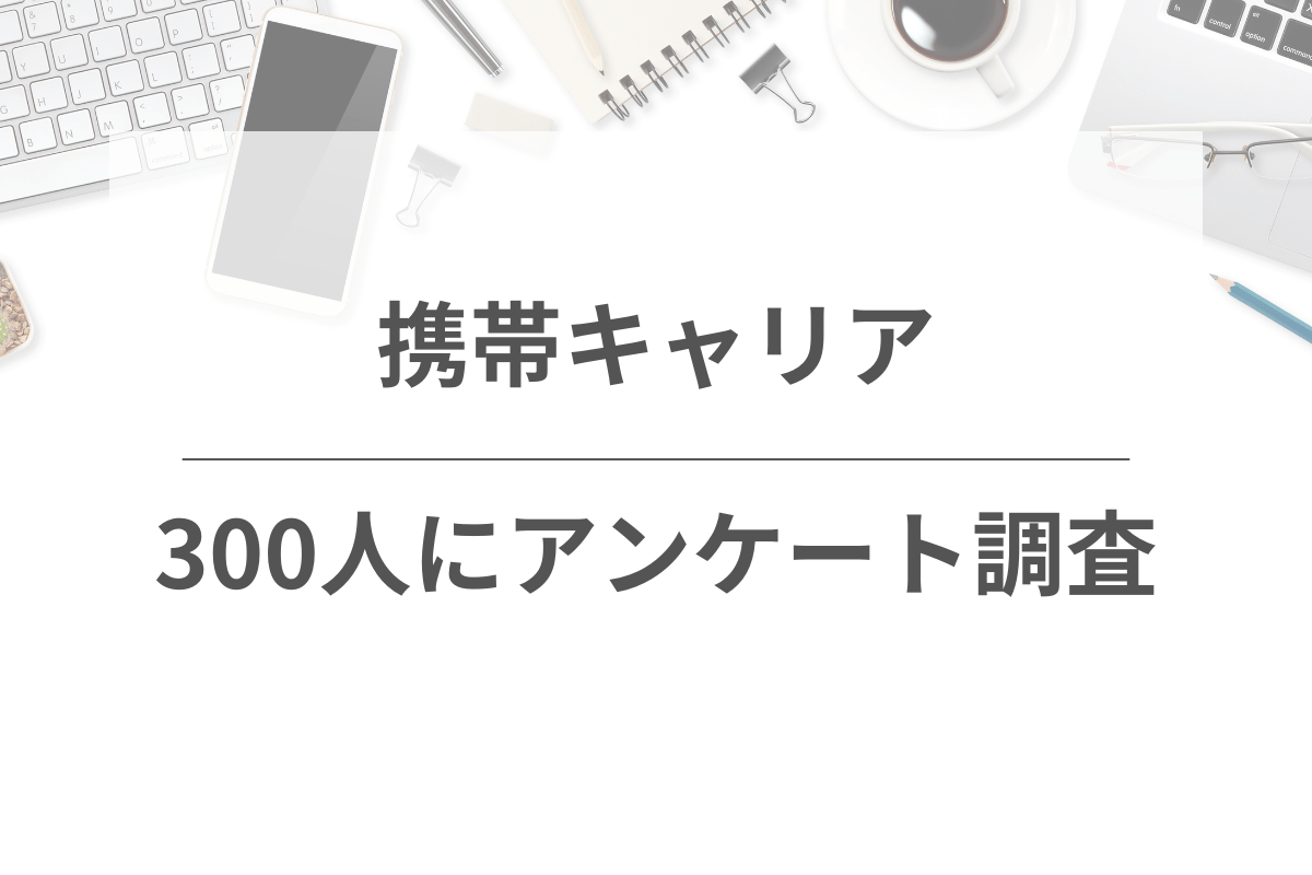 300人に調査！携帯キャリアに関する独自アンケート調査を紹介