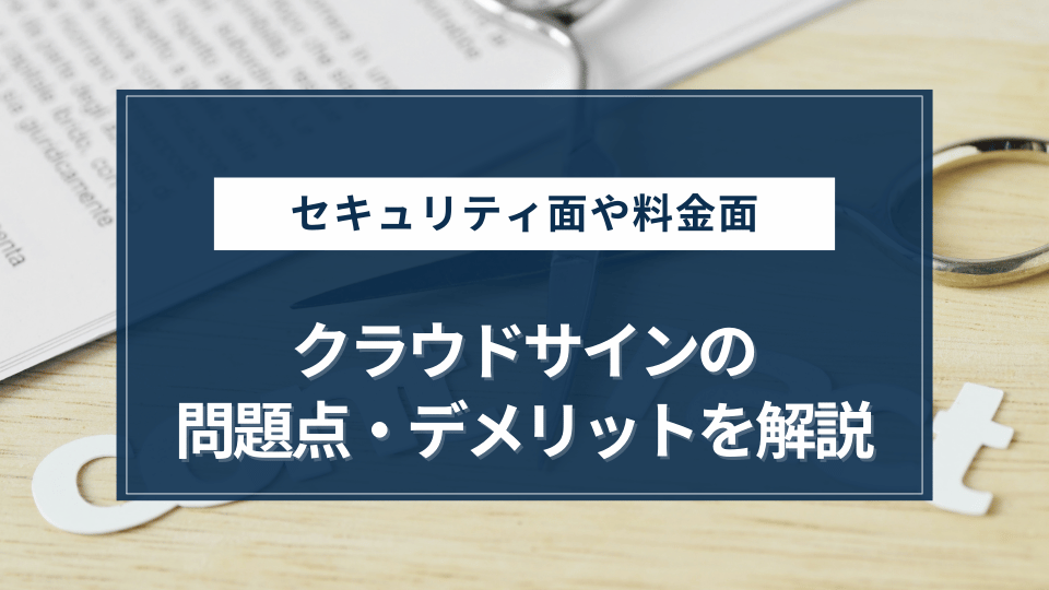 【独自調査】利用者の口コミ・評判をもとにクラウドサインの問題点・デメリットを解説