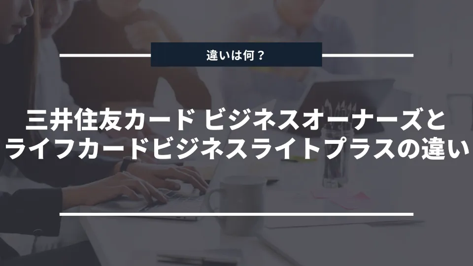 どっちがおすすめ？三井住友カードビジネスオーナーズ（一般）とライフカードビジネスライトプラスの違いを徹底比較