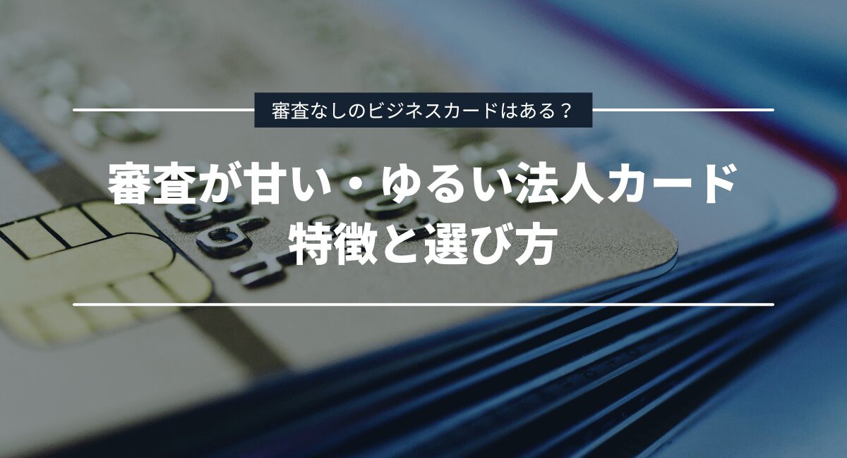 審査が甘い・ゆるい法人カードの特徴と選び方!審査なしのビジネスカードはある?
