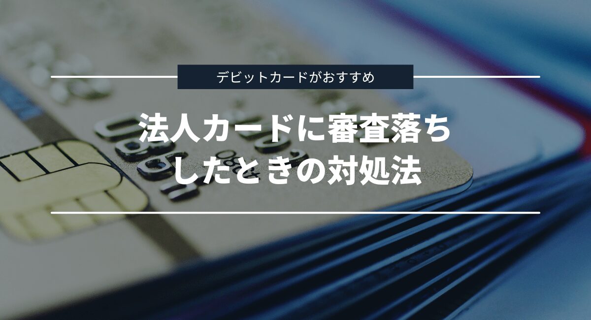 甘い・ゆるい・作りやすいと言われる法人カードの審査に落ちたときの対処法