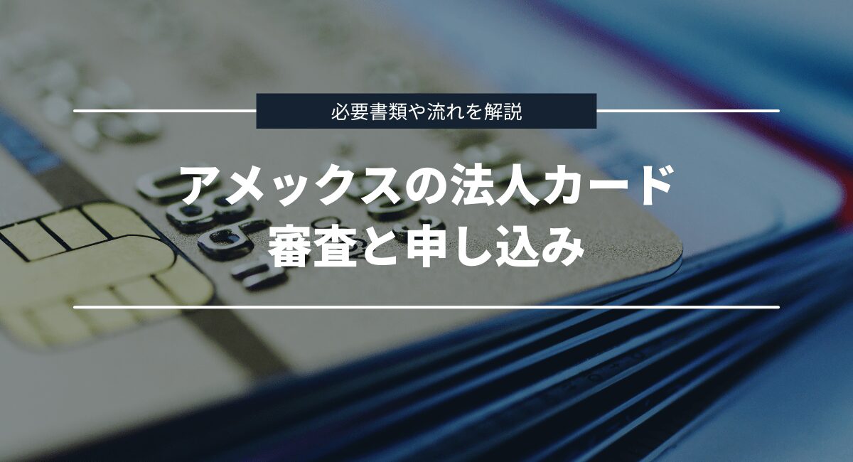 アメックスの法人カードにおける入会審査の必要書類と申し込みから発行までの流れを解説