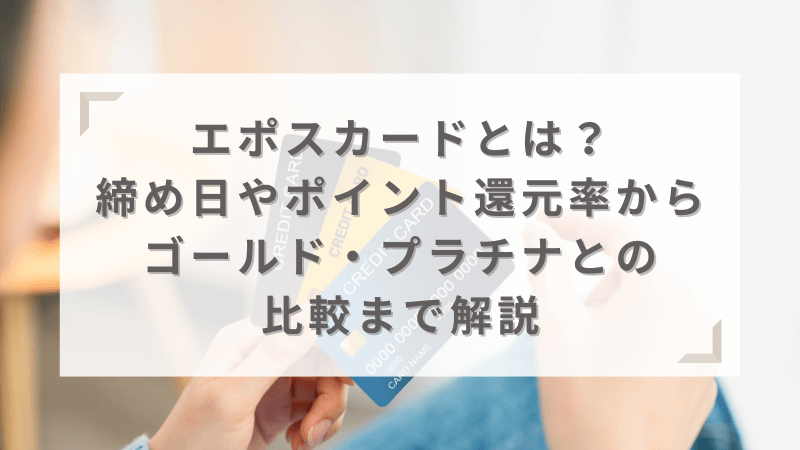 エポスカードとは？締め日やポイント還元率からゴールド・プラチナとの比較まで解説
