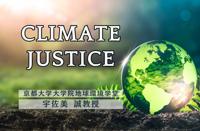 京都大学・宇佐美氏と考える気候正義。進みつつある地球温暖化にどう立ち向かうか。