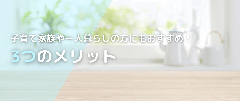 子育て家族や一人暮らしの方にもおすすめ!メリットをまとめてご紹介